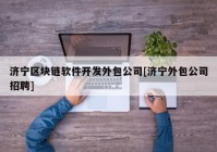 济宁区块链软件开发外包公司[济宁外包公司招聘]