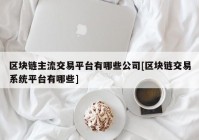 区块链主流交易平台有哪些公司[区块链交易系统平台有哪些]