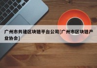 广州市共建区块链平台公司[广州市区块链产业协会]