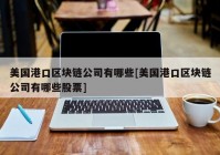 美国港口区块链公司有哪些[美国港口区块链公司有哪些股票]