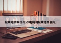 区块链游戏杭州公司[杭州区块链交易所]