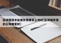 区块链技术应用开发哪家公司好[区块链开发的公司哪家好]