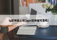 lg区块链公司[igpc区块链可靠吗]