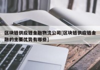 区块链供应链金融物流公司[区块链供应链金融的主要优势有哪些]