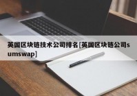 英国区块链技术公司排名[英国区块链公司sumswap]