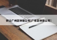 转让广州区块链公司[广东区块链公司]