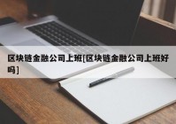 区块链金融公司上班[区块链金融公司上班好吗]