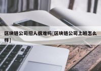 区块链公司招人很难吗[区块链公司上班怎么样]