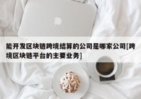 能开发区块链跨境结算的公司是哪家公司[跨境区块链平台的主要业务]