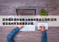 区块链交易所需要注册哪些基金公司呢[区块链交易所开发需要多少钱]