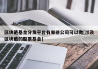 区块链基金分发平台有哪些公司可以做[涉及区块链的股票基金]