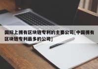 国际上拥有区块链专利的主要公司[中国拥有区块链专利最多的公司]