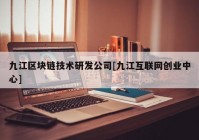 九江区块链技术研发公司[九江互联网创业中心]