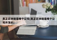 真正区块链是哪个公司[真正区块链是哪个公司开发的]