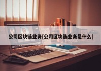 公司区块链业务[公司区块链业务是什么]