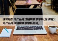 区块链公司产品经理招聘要求学历[区块链公司产品经理招聘要求学历高吗]