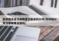 区块链企业注册数量创新高的公司[区块链公司注册需要资质吗]