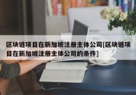 区块链项目在新加坡注册主体公司[区块链项目在新加坡注册主体公司的条件]